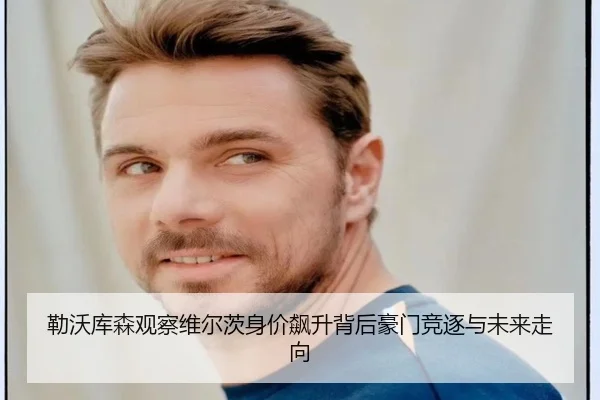 勒沃库森观察维尔茨身价飙升背后豪门竞逐与未来走向