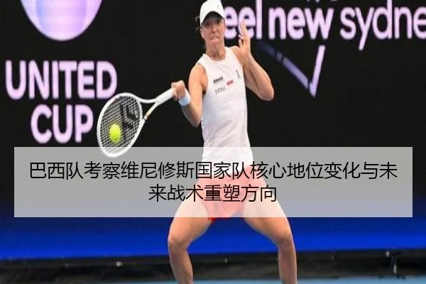 巴西队考察维尼修斯国家队核心地位变化与未来战术重塑方向