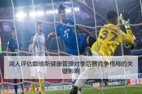 湖人评估戴维斯健康管理对季后赛竞争格局的关键影响