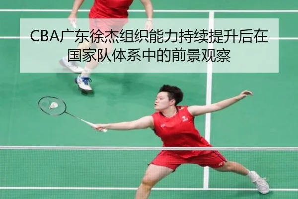 CBA广东徐杰组织能力持续提升后在国家队体系中的前景观察