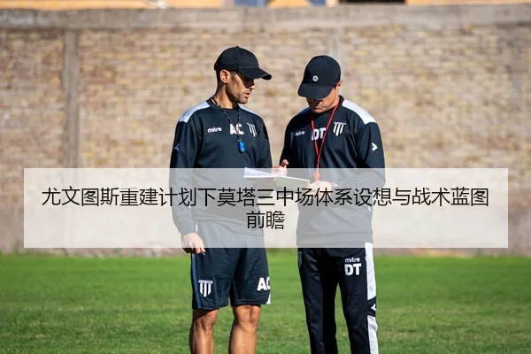 尤文图斯重建计划下莫塔三中场体系设想与战术蓝图前瞻