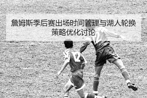 詹姆斯季后赛出场时间管理与湖人轮换策略优化讨论