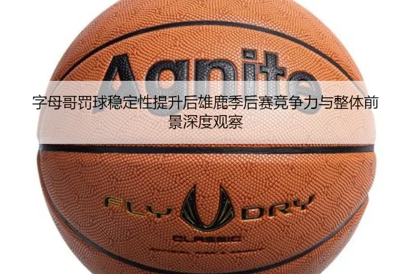 字母哥罚球稳定性提升后雄鹿季后赛竞争力与整体前景深度观察