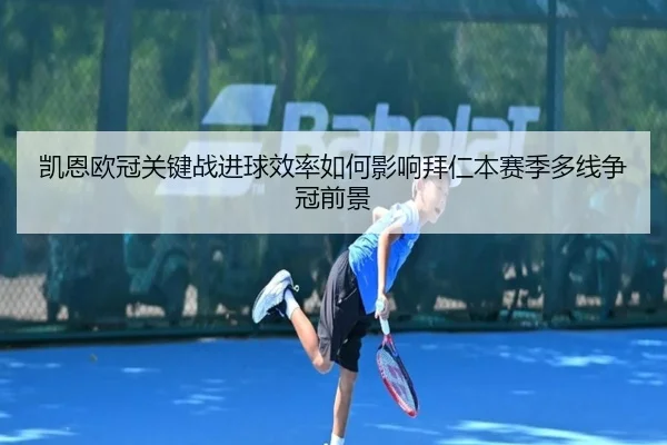 凯恩欧冠关键战进球效率如何影响拜仁本赛季多线争冠前景
