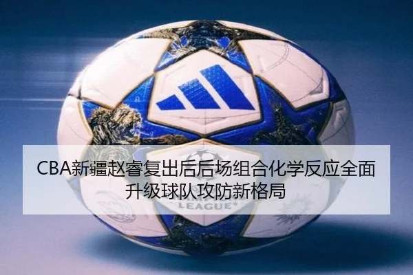 CBA新疆赵睿复出后后场组合化学反应全面升级球队攻防新格局