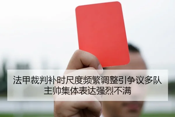 法甲裁判补时尺度频繁调整引争议多队主帅集体表达强烈不满