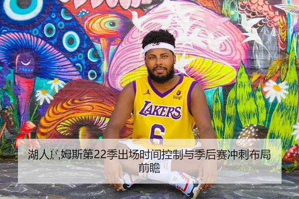 湖人詹姆斯第22季出场时间控制与季后赛冲刺布局前瞻