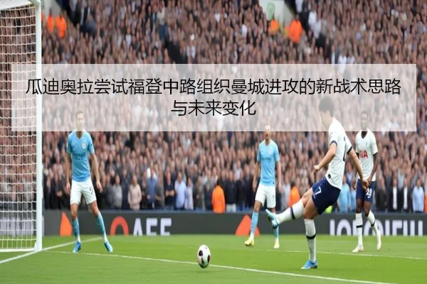 瓜迪奥拉尝试福登中路组织曼城进攻的新战术思路与未来变化